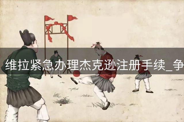 维拉紧急办理杰克逊注册手续 争分夺秒备战枪手战役